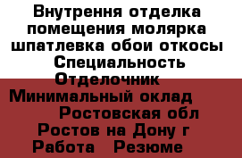 Внутрення отделка помещения:молярка,шпатлевка,обои,откосы. › Специальность ­ Отделочник  › Минимальный оклад ­ 20 000 - Ростовская обл., Ростов-на-Дону г. Работа » Резюме   